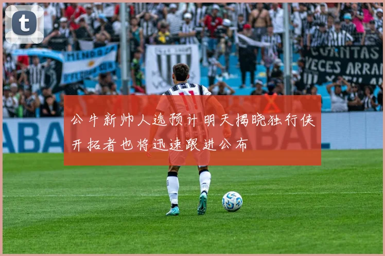 公牛新帅人选预计明天揭晓独行侠开拓者也将迅速跟进公布