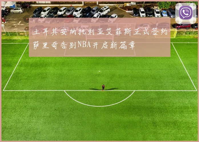 土耳其安纳托利亚艾菲斯正式签约萨里奇告别NBA开启新篇章