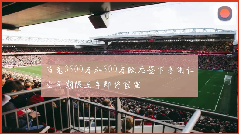 马竞3500万加500万欧元签下李刚仁合同期限五年即将官宣