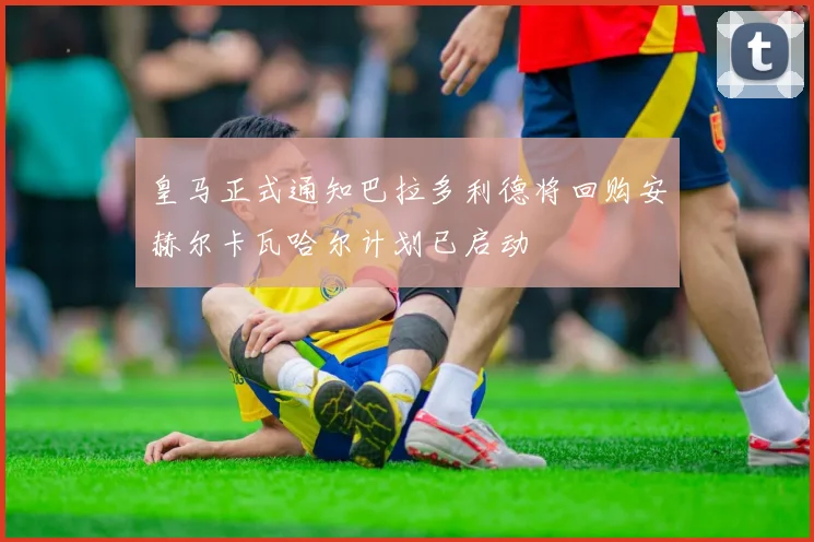 皇马正式通知巴拉多利德将回购安赫尔卡瓦哈尔计划已启动