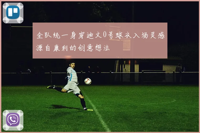 全队统一身穿迪文0号球衣入场灵感源自康利的创意想法