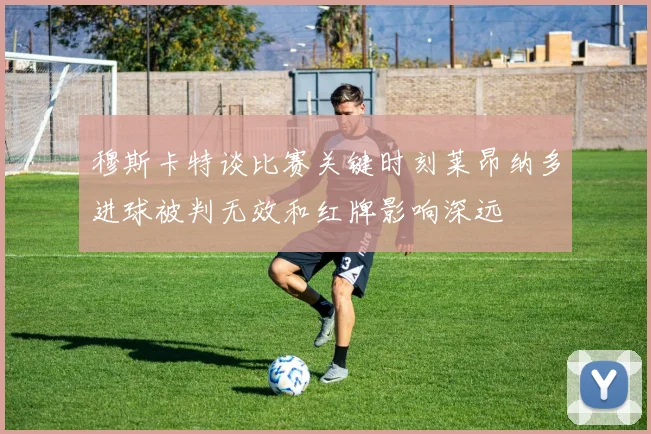 穆斯卡特谈比赛关键时刻莱昂纳多进球被判无效和红牌影响深远