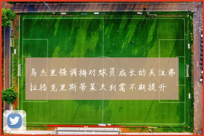 乌杰里强调梅对球员成长的关注弗拉格克里斯蒂莱夫利需不断提升