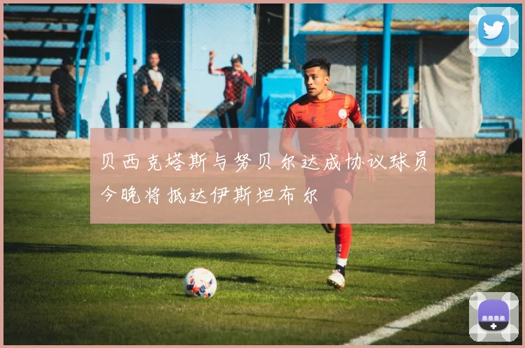 贝西克塔斯与努贝尔达成协议球员今晚将抵达伊斯坦布尔