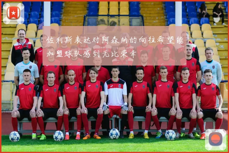 佐利斯表达对阿森纳的向往希望能加盟球队感到无比荣幸