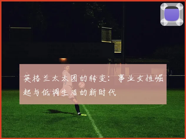 英格兰太太团的转变：事业女性崛起与低调生活的新时代