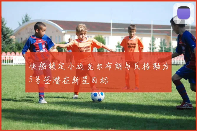 快船锁定小迈克尔布朗与瓦格勒为5号签潜在新星目标