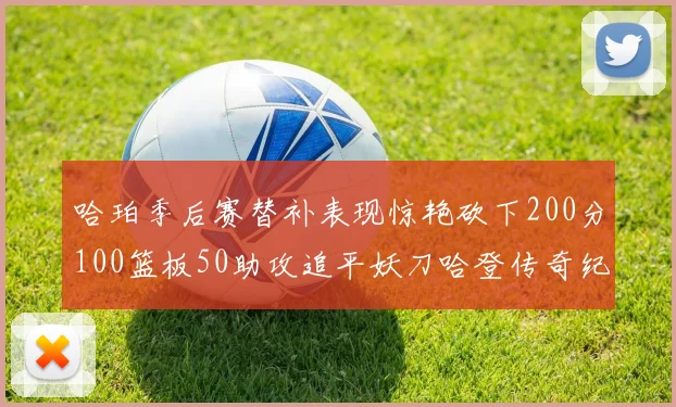 哈珀季后赛替补表现惊艳砍下200分100篮板50助攻追平妖刀哈登传奇纪录
