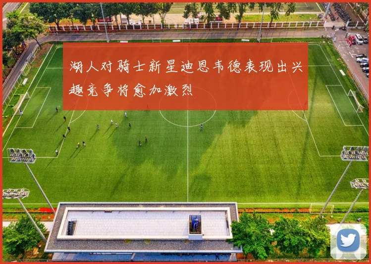 湖人对骑士新星迪恩韦德表现出兴趣竞争将愈加激烈