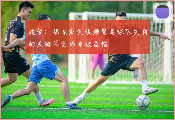 追梦：福克斯失误频繁是球队失利的关键因素而非被盖帽