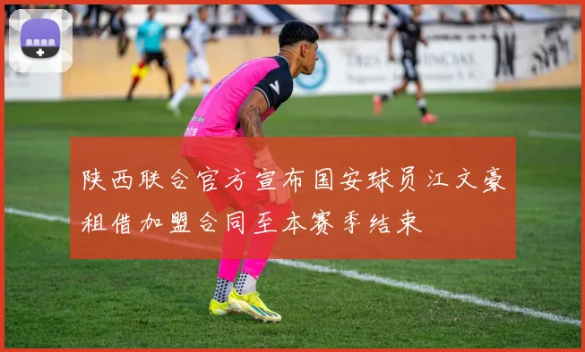 陕西联合官方宣布国安球员江文豪租借加盟合同至本赛季结束
